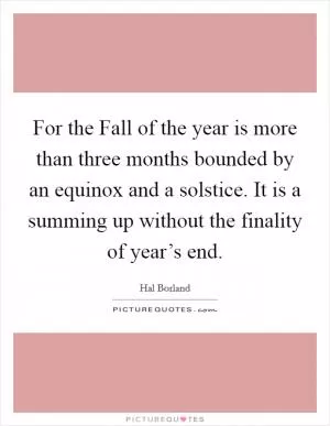For the Fall of the year is more than three months bounded by an equinox and a solstice. It is a summing up without the finality of year’s end Picture Quote #1