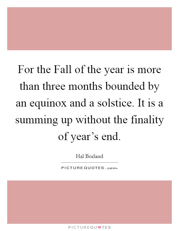 For the Fall of the year is more than three months bounded by an equinox and a solstice. It is a summing up without the finality of year's end Picture Quote #1