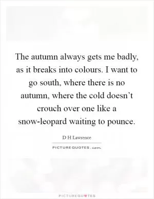 The autumn always gets me badly, as it breaks into colours. I want to go south, where there is no autumn, where the cold doesn’t crouch over one like a snow-leopard waiting to pounce Picture Quote #1