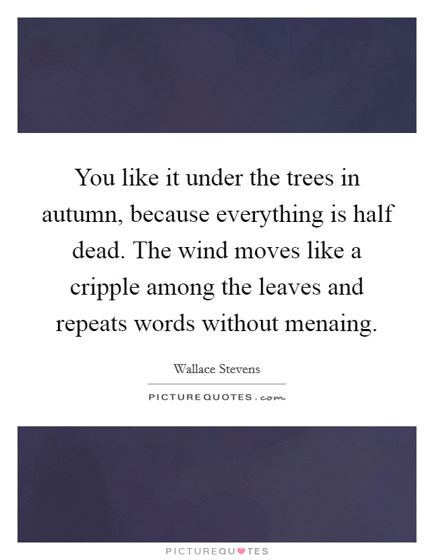 You like it under the trees in autumn, because everything is half dead. The wind moves like a cripple among the leaves and repeats words without menaing Picture Quote #1