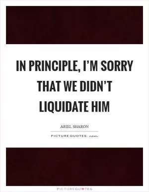 In principle, I’m sorry that we didn’t liquidate him Picture Quote #1