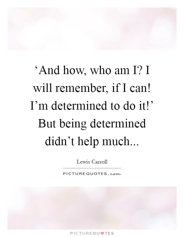 ‘And how, who am I? I will remember, if I can! I'm determined to do it!' But being determined didn't help much Picture Quote #1