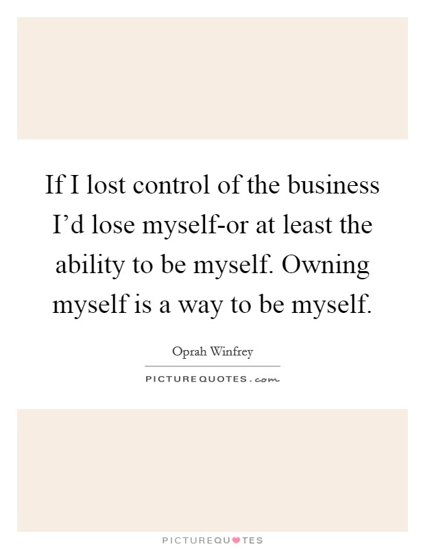 If I lost control of the business I'd lose myself-or at least the ability to be myself. Owning myself is a way to be myself Picture Quote #1