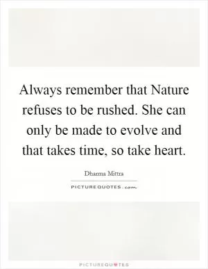 Always remember that Nature refuses to be rushed. She can only be made to evolve and that takes time, so take heart Picture Quote #1