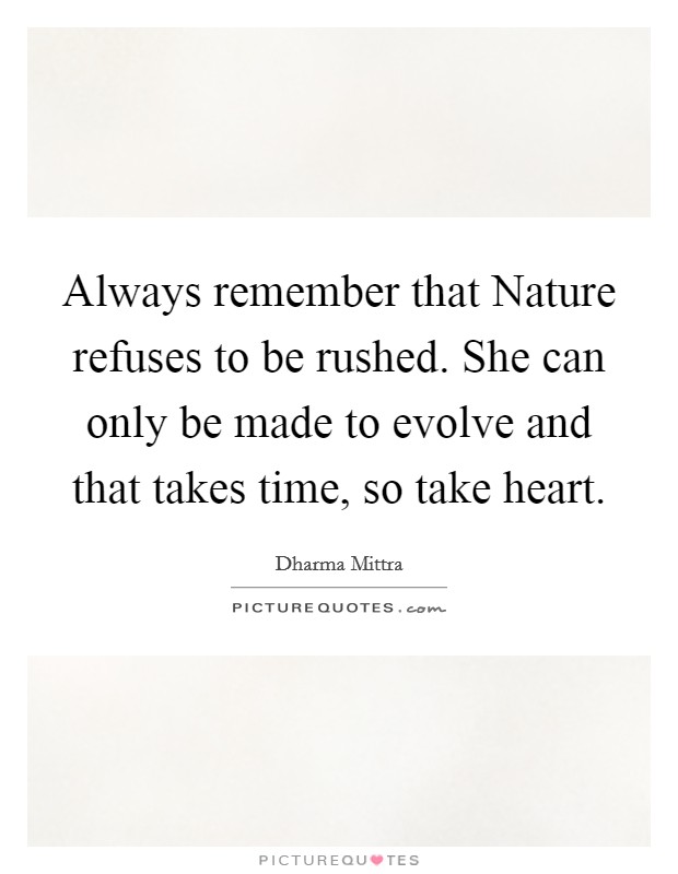 Always remember that Nature refuses to be rushed. She can only be made to evolve and that takes time, so take heart Picture Quote #1