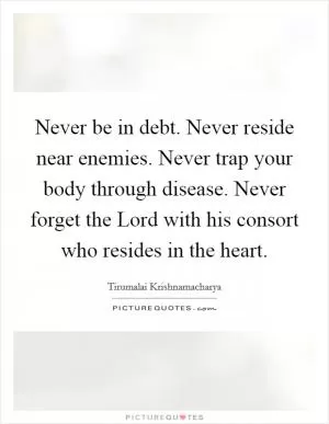 Never be in debt. Never reside near enemies. Never trap your body through disease. Never forget the Lord with his consort who resides in the heart Picture Quote #1