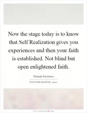 Now the stage today is to know that Self Realization gives you experiences and then your faith is established. Not blind but open enlightened faith Picture Quote #1