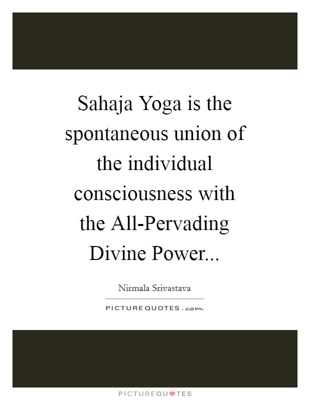 Sahaja Yoga is the spontaneous union of the individual consciousness with the All-Pervading Divine Power Picture Quote #1