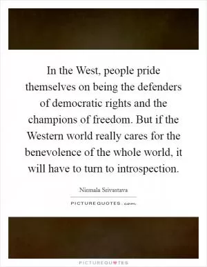 In the West, people pride themselves on being the defenders of democratic rights and the champions of freedom. But if the Western world really cares for the benevolence of the whole world, it will have to turn to introspection Picture Quote #1