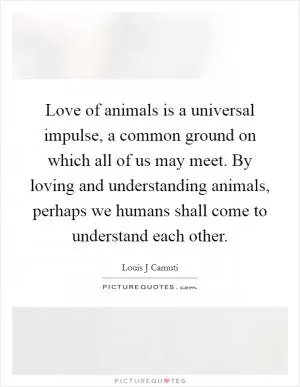 Love of animals is a universal impulse, a common ground on which all of us may meet. By loving and understanding animals, perhaps we humans shall come to understand each other Picture Quote #1