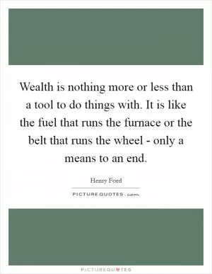 Wealth is nothing more or less than a tool to do things with. It is like the fuel that runs the furnace or the belt that runs the wheel - only a means to an end Picture Quote #1