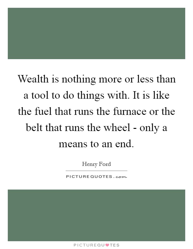 Wealth is nothing more or less than a tool to do things with. It is like the fuel that runs the furnace or the belt that runs the wheel - only a means to an end Picture Quote #1