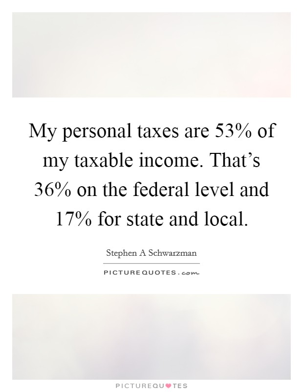 My personal taxes are 53% of my taxable income. That's 36% on the federal level and 17% for state and local Picture Quote #1