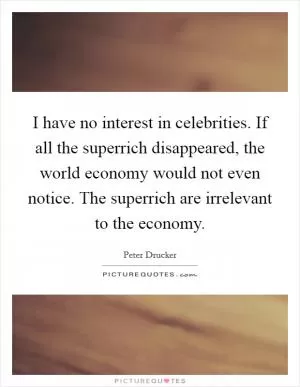 I have no interest in celebrities. If all the superrich disappeared, the world economy would not even notice. The superrich are irrelevant to the economy Picture Quote #1