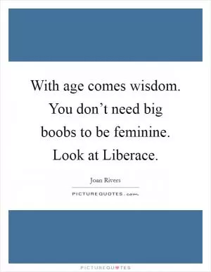With age comes wisdom. You don’t need big boobs to be feminine. Look at Liberace Picture Quote #1