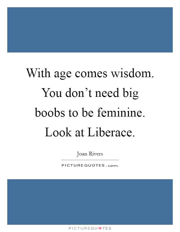 With age comes wisdom. You don't need big boobs to be feminine. Look at Liberace Picture Quote #1