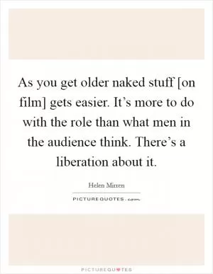 As you get older naked stuff [on film] gets easier. It’s more to do with the role than what men in the audience think. There’s a liberation about it Picture Quote #1