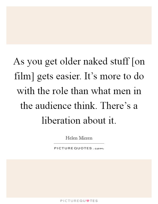 As you get older naked stuff [on film] gets easier. It's more to do with the role than what men in the audience think. There's a liberation about it Picture Quote #1