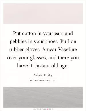 Put cotton in your ears and pebbles in your shoes. Pull on rubber gloves. Smear Vaseline over your glasses, and there you have it: instant old age Picture Quote #1