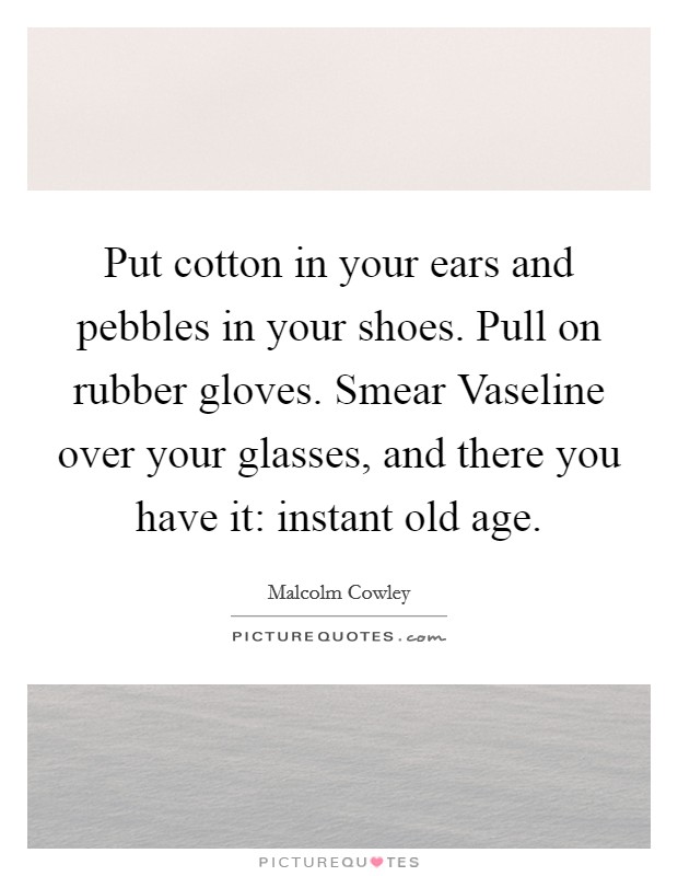 Put cotton in your ears and pebbles in your shoes. Pull on rubber gloves. Smear Vaseline over your glasses, and there you have it: instant old age Picture Quote #1