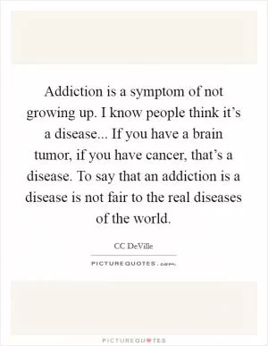 Addiction is a symptom of not growing up. I know people think it’s a disease... If you have a brain tumor, if you have cancer, that’s a disease. To say that an addiction is a disease is not fair to the real diseases of the world Picture Quote #1
