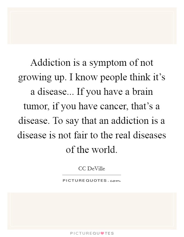 Addiction is a symptom of not growing up. I know people think it's a disease... If you have a brain tumor, if you have cancer, that's a disease. To say that an addiction is a disease is not fair to the real diseases of the world Picture Quote #1