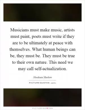 Musicians must make music, artists must paint, poets must write if they are to be ultimately at peace with themselves. What human beings can be, they must be. They must be true to their own nature. This need we may call self-actualization Picture Quote #1