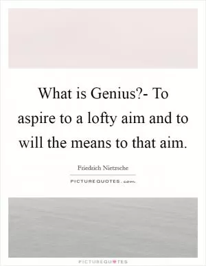 What is Genius?- To aspire to a lofty aim and to will the means to that aim Picture Quote #1