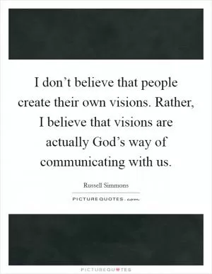 I don’t believe that people create their own visions. Rather, I believe that visions are actually God’s way of communicating with us Picture Quote #1