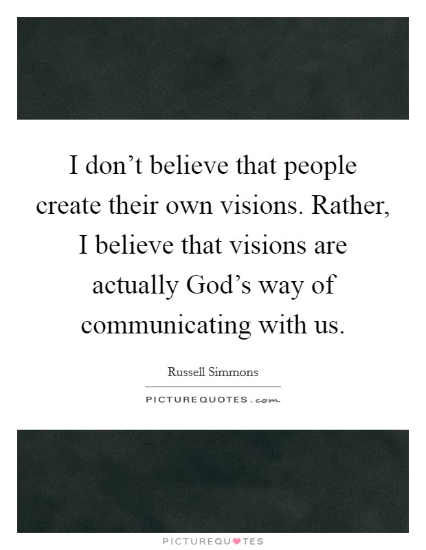 I don't believe that people create their own visions. Rather, I believe that visions are actually God's way of communicating with us Picture Quote #1