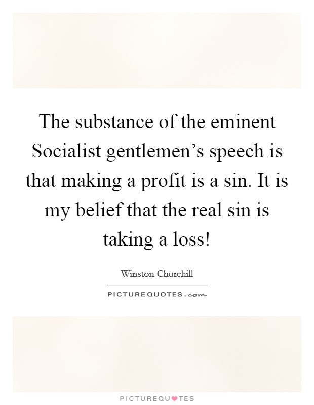 The substance of the eminent Socialist gentlemen's speech is that making a profit is a sin. It is my belief that the real sin is taking a loss! Picture Quote #1