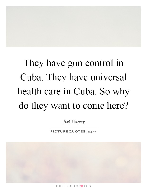 They have gun control in Cuba. They have universal health care in Cuba. So why do they want to come here? Picture Quote #1