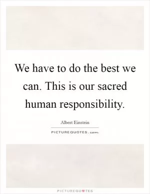 We have to do the best we can. This is our sacred human responsibility Picture Quote #1