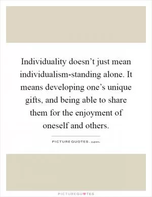 Individuality doesn’t just mean individualism-standing alone. It means developing one’s unique gifts, and being able to share them for the enjoyment of oneself and others Picture Quote #1