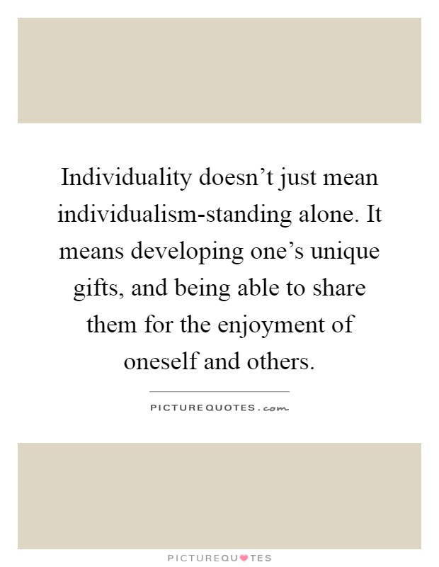 Individuality doesn't just mean individualism-standing alone. It means developing one's unique gifts, and being able to share them for the enjoyment of oneself and others Picture Quote #1