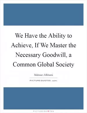 We Have the Ability to Achieve, If We Master the Necessary Goodwill, a Common Global Society Picture Quote #1