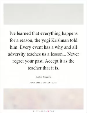 Ive learned that everything happens for a reason, the yogi Krishnan told him. Every event has a why and all adversity teaches us a lesson... Never regret your past. Accept it as the teacher that it is Picture Quote #1