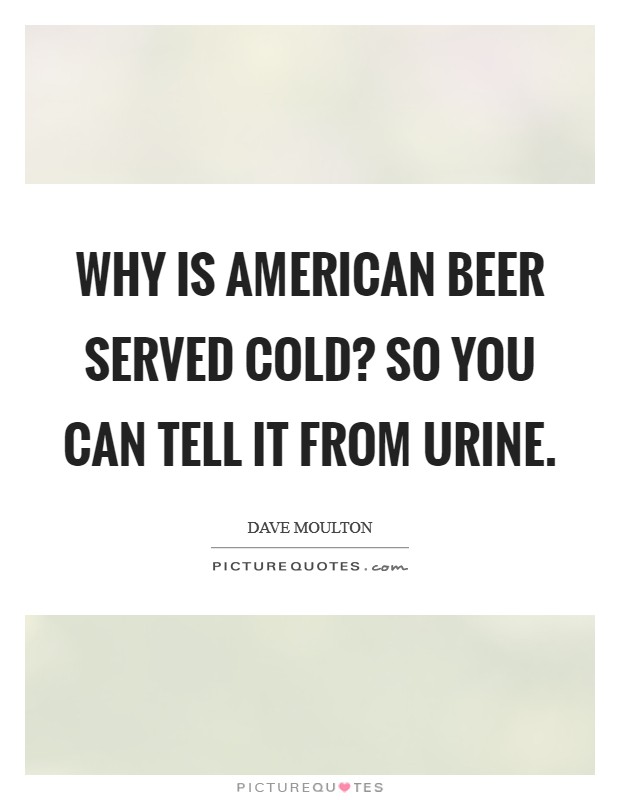 Why is American beer served cold? So you can tell it from urine Picture Quote #1