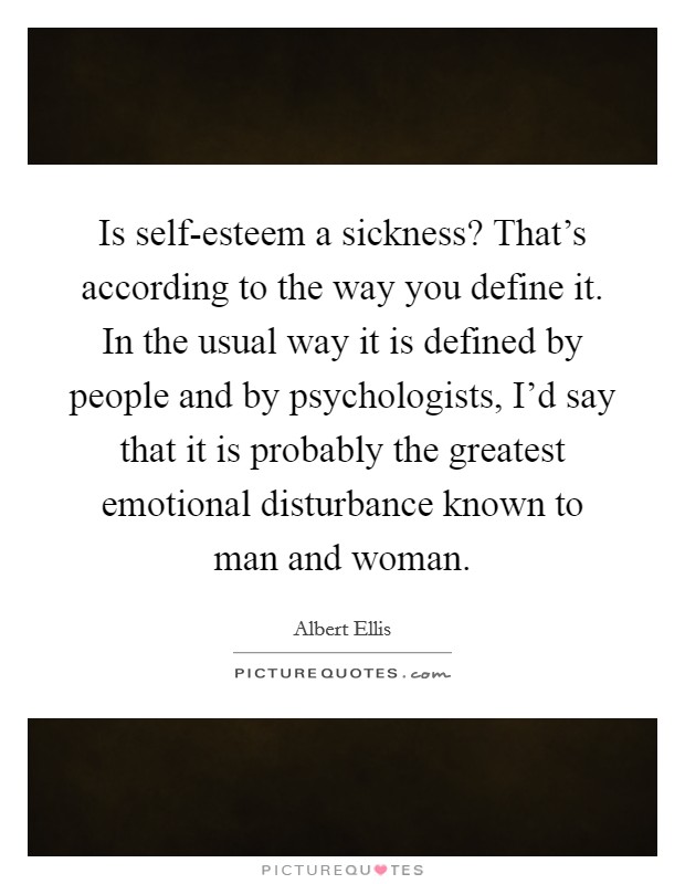 Is self-esteem a sickness? That's according to the way you define it. In the usual way it is defined by people and by psychologists, I'd say that it is probably the greatest emotional disturbance known to man and woman Picture Quote #1