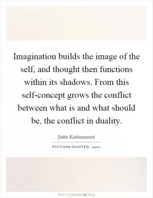 Imagination builds the image of the self, and thought then functions within its shadows. From this self-concept grows the conflict between what is and what should be, the conflict in duality Picture Quote #1