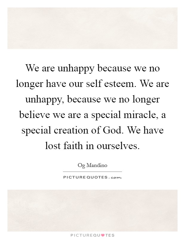 We are unhappy because we no longer have our self esteem. We are unhappy, because we no longer believe we are a special miracle, a special creation of God. We have lost faith in ourselves Picture Quote #1