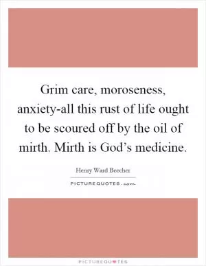 Grim care, moroseness, anxiety-all this rust of life ought to be scoured off by the oil of mirth. Mirth is God’s medicine Picture Quote #1