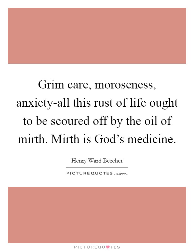 Grim care, moroseness, anxiety-all this rust of life ought to be scoured off by the oil of mirth. Mirth is God's medicine Picture Quote #1