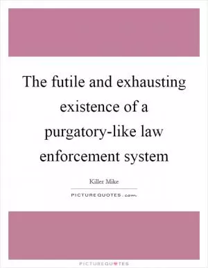 The futile and exhausting existence of a purgatory-like law enforcement system Picture Quote #1