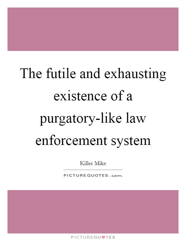 The futile and exhausting existence of a purgatory-like law enforcement system Picture Quote #1