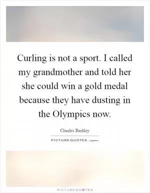 Curling is not a sport. I called my grandmother and told her she could win a gold medal because they have dusting in the Olympics now Picture Quote #1