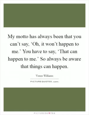 My motto has always been that you can’t say, ‘Oh, it won’t happen to me.’ You have to say, ‘That can happen to me.’ So always be aware that things can happen Picture Quote #1