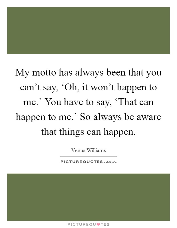 My motto has always been that you can't say, ‘Oh, it won't happen to me.' You have to say, ‘That can happen to me.' So always be aware that things can happen Picture Quote #1