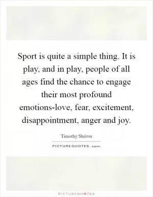 Sport is quite a simple thing. It is play, and in play, people of all ages find the chance to engage their most profound emotions-love, fear, excitement, disappointment, anger and joy Picture Quote #1