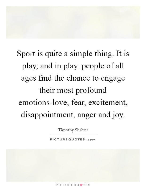 Sport is quite a simple thing. It is play, and in play, people of all ages find the chance to engage their most profound emotions-love, fear, excitement, disappointment, anger and joy Picture Quote #1